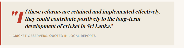 If these reforms are retained and implemented effectively, they could contribute positively to the long-term development of cricket in Sri Lanka."